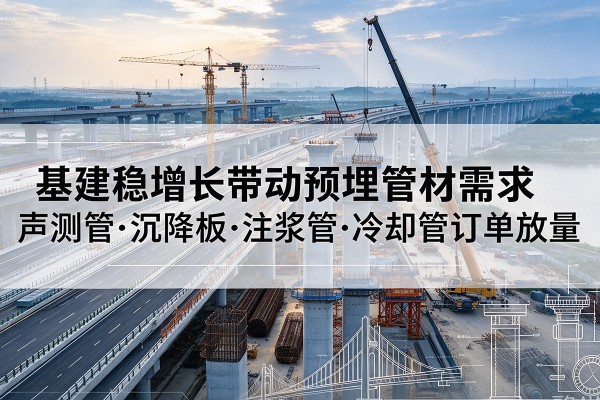 永济基建稳增长带动预埋监测管材需求,声测管、沉降板、注浆管订单持续放量